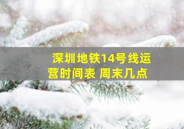 深圳地铁14号线运营时间表 周末几点